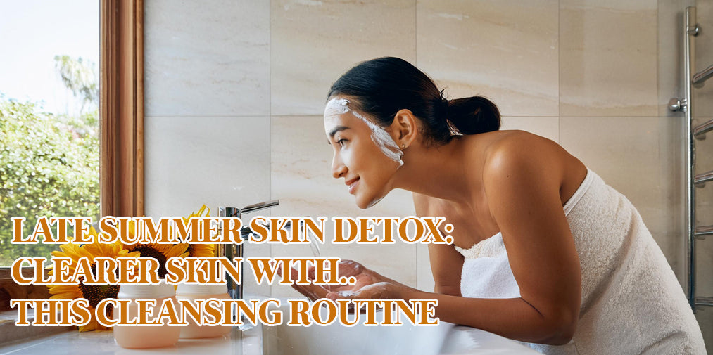 Late Summer Skin Detox: Clearer Skin with This Cleansing Routine